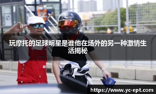 玩摩托的足球明星是谁他在场外的另一种激情生活揭秘
