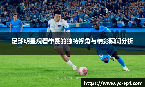 足球明星观看拳赛的独特视角与精彩瞬间分析
